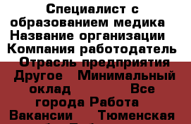 Специалист с образованием медика › Название организации ­ Компания-работодатель › Отрасль предприятия ­ Другое › Минимальный оклад ­ 19 000 - Все города Работа » Вакансии   . Тюменская обл.,Тобольск г.